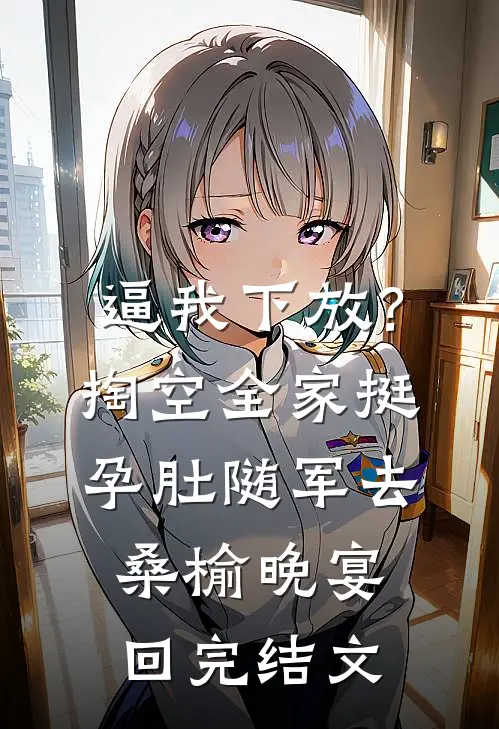 逼我下放？掏空全家挺孕肚随军去桑榆晚宴回完结文
