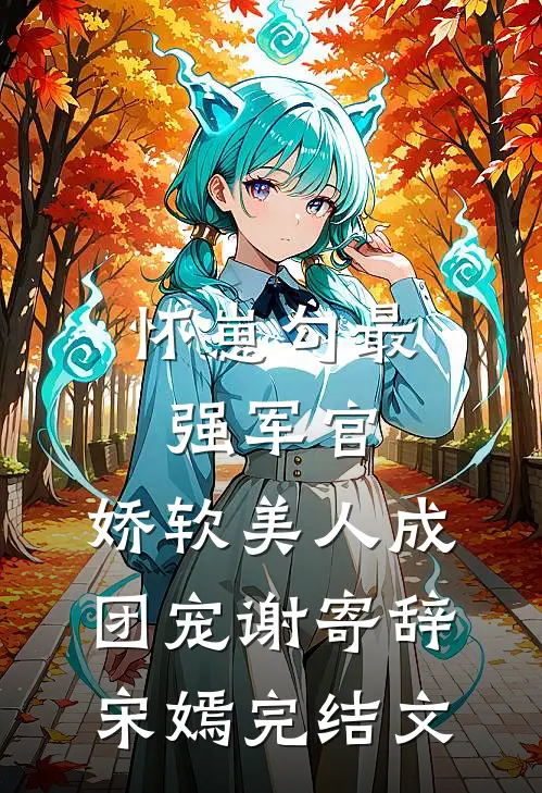 怀崽勾最强军官，娇软美人成团宠谢寄辞宋嫣完结文