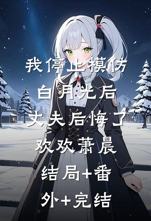 我停止模仿白月光后，丈夫后悔了欢欢萧晨:结局+番外+完结