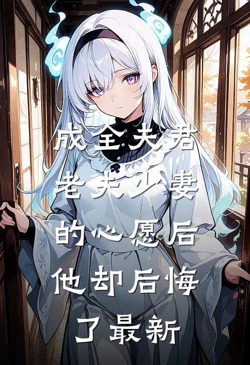 成全夫君老夫少妻的心愿后，他却后悔了最新