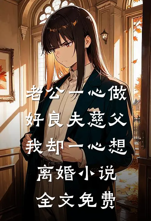 老公一心做好良夫慈父，我却一心想离婚小说全文免费