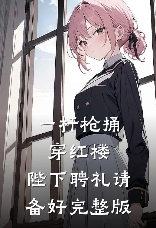 一杆枪捅穿红楼，陛下聘礼请备好完整版