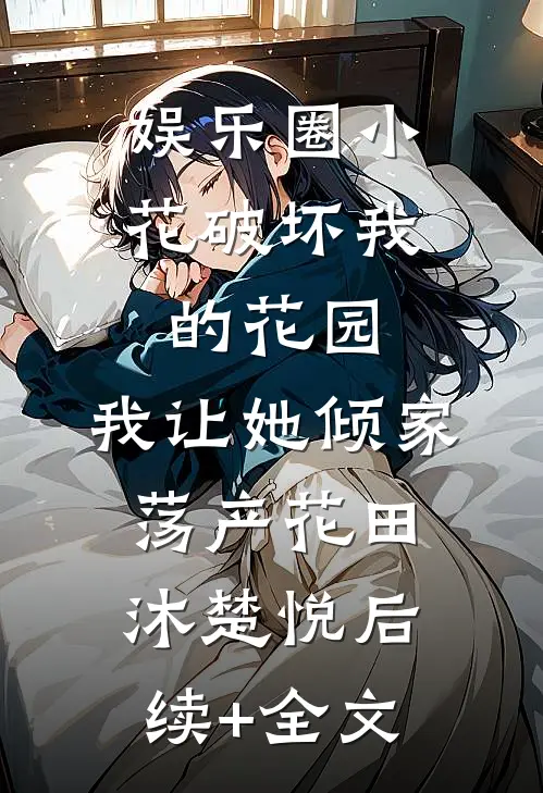 娱乐圈小花破坏我的花园，我让她倾家荡产花田沐楚悦后续+全文