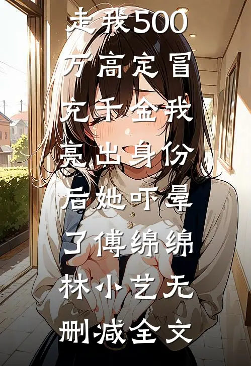 虚荣室友偷走我500万高定冒充千金我亮出身份后她吓晕了傅绵绵林小艺无删减全文