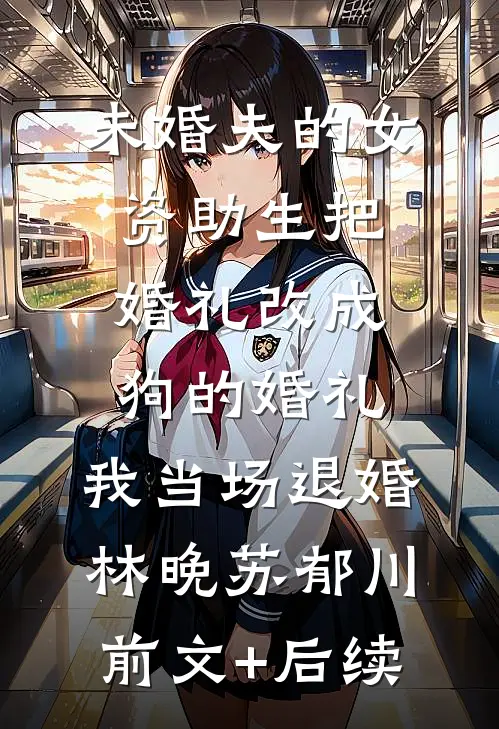 未婚夫的女资助生把婚礼改成狗的婚礼，我当场退婚林晚苏郁川前文+后续