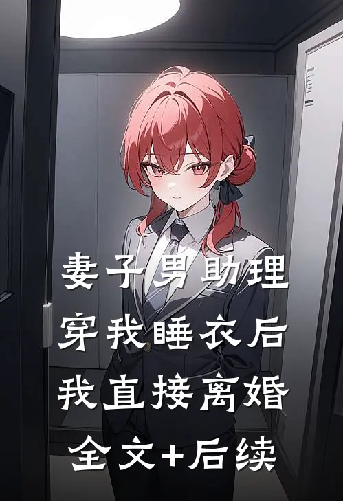 妻子男助理穿我睡衣后，我直接离婚全文+后续