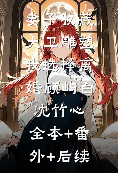 妻子收藏大卫雕塑，我选择离婚顾屿白沈竹心:全本+番外+后续