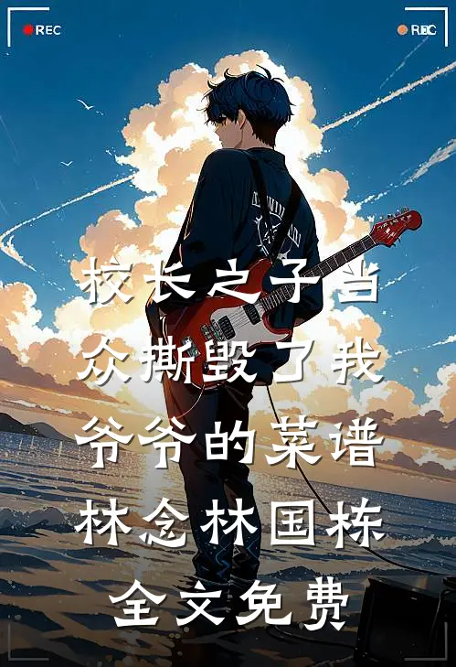 校长之子当众撕毁了我爷爷的菜谱林念林国栋全文免费