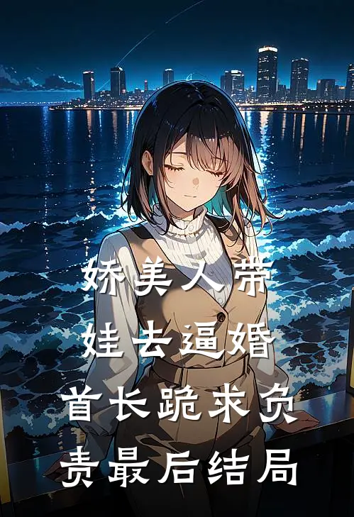 娇美人带娃去逼婚，首长跪求负责最后结局