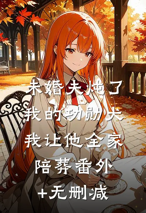 未婚夫炖了我的功勋犬，我让他全家陪葬番外+无删减