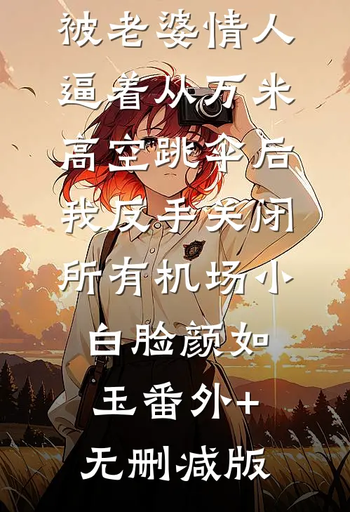 被老婆情人逼着从万米高空跳伞后，我反手关闭所有机场小白脸颜如玉番外+无删减版