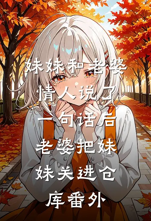 妹妹和老婆情人说了一句话后，老婆把妹妹关进仓库番外