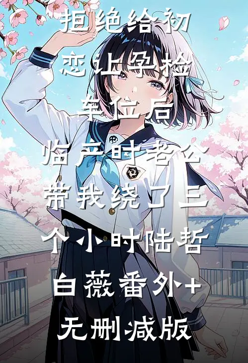 拒绝给初恋让孕检车位后，临产时老公带我绕了三个小时陆哲白薇番外+无删减版