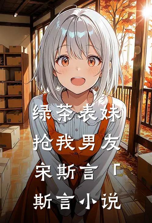 绿茶表妹抢我男友宋斯言「斯言小说