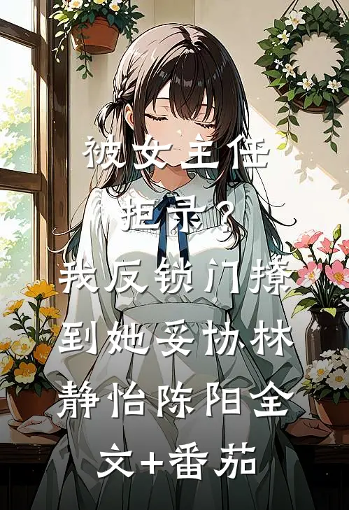 被女主任拒录？我反锁门撩到她妥协林静怡陈阳全文+番茄