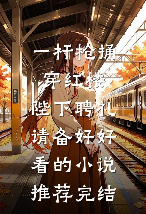 一杆枪捅穿红楼，陛下聘礼请备好好看的小说推荐完结