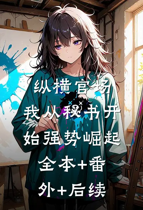 纵横官场：我从秘书开始强势崛起:全本+番外+后续