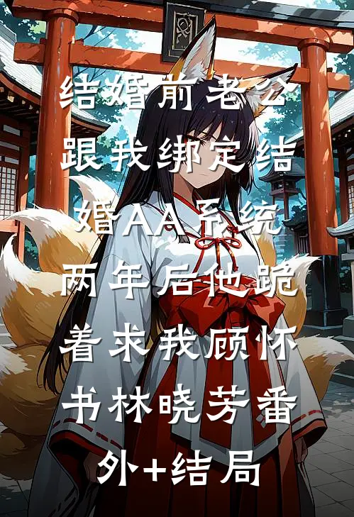 结婚前老公跟我绑定结婚AA系统，两年后他跪着求我顾怀书林晓芳(番外)+(结局)