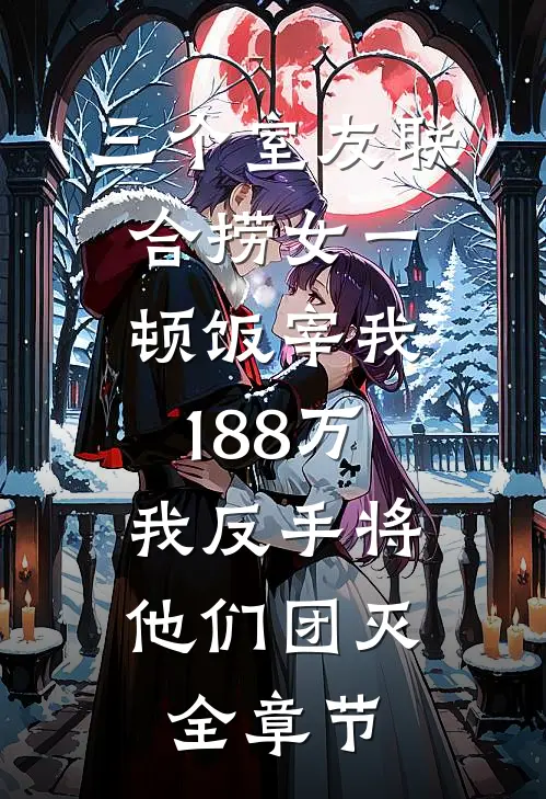三个室友联合捞女一顿饭宰我188万，我反手将他们团灭全章节