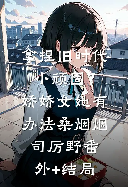 拿捏旧时代小顽固？娇娇女她有办法桑烟烟司厉野(番外)+(结局)
