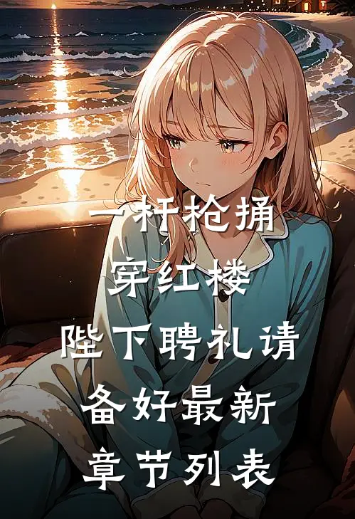 一杆枪捅穿红楼，陛下聘礼请备好最新章节列表