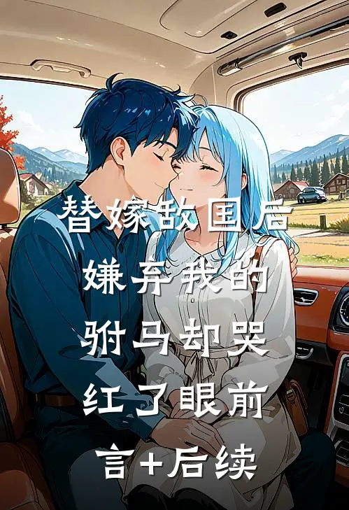 替嫁敌国后，嫌弃我的驸马却哭红了眼前言+后续