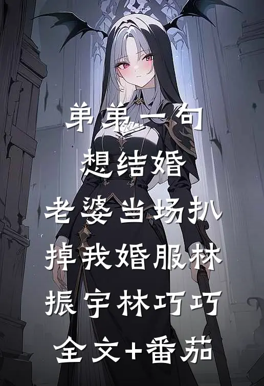 弟弟一句想结婚，老婆当场扒掉我婚服林振宇林巧巧全文+番茄