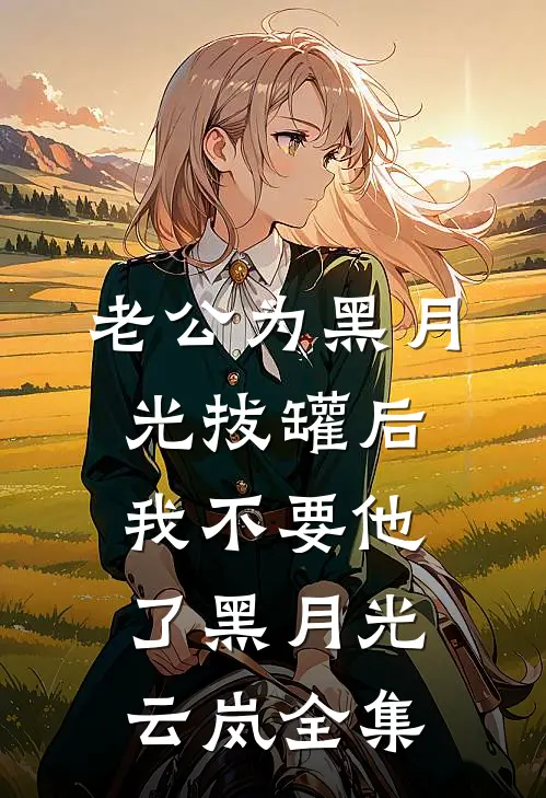 老公为黑月光拔罐后，我不要他了黑月光云岚全集