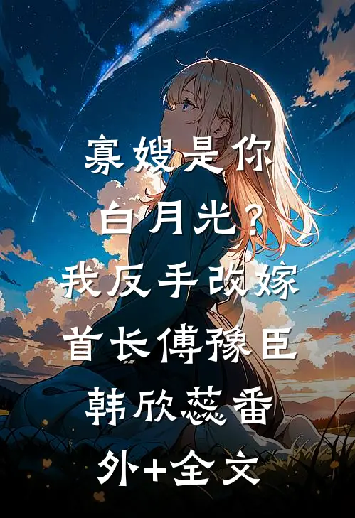 寡嫂是你白月光？我反手改嫁首长傅豫臣韩欣蕊(番外)+(全文)