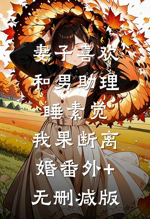妻子喜欢和男助理睡素觉，我果断离婚番外+无删减版