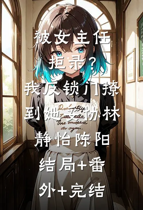 被女主任拒录？我反锁门撩到她妥协林静怡陈阳:结局+番外+完结