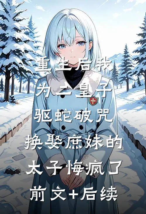重生后我为二皇子驱蛇破咒，换娶庶妹的太子悔疯了前文+后续