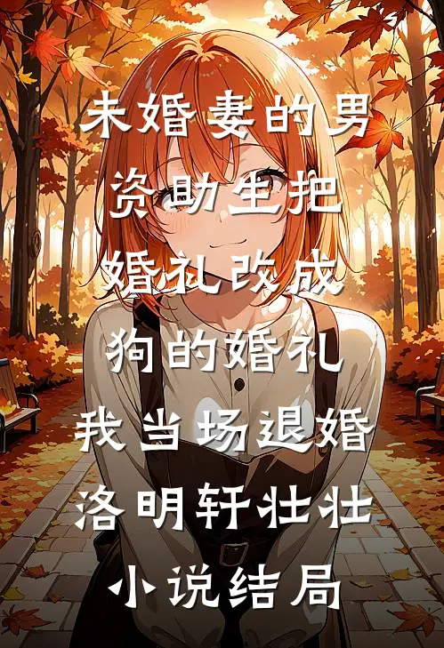 未婚妻的男资助生把婚礼改成狗的婚礼，我当场退婚洛明轩壮壮小说结局
