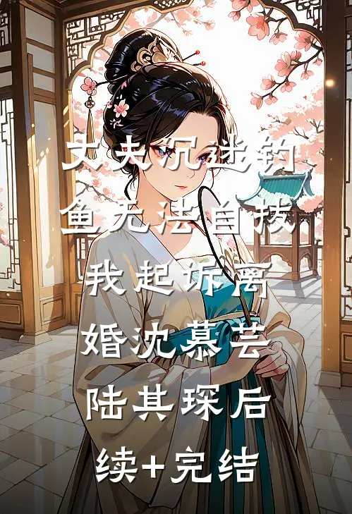 丈夫沉迷钓鱼无法自拔，我起诉离婚沈慕芸陆其琛后续+完结