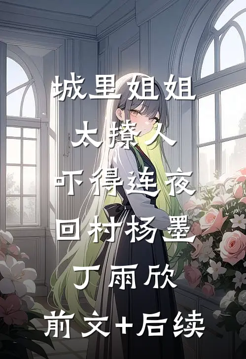 城里姐姐太撩人，吓得连夜回村杨墨丁雨欣:前文+后续