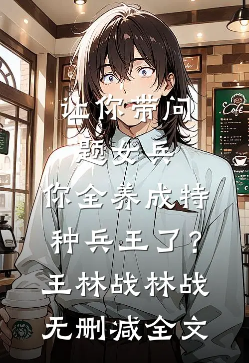 让你带问题女兵，你全养成特种兵王了？王林战林战无删减全文