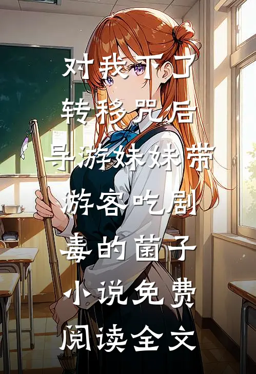 对我下了转移咒后，导游妹妹带游客吃剧毒的菌子小说免费阅读全文