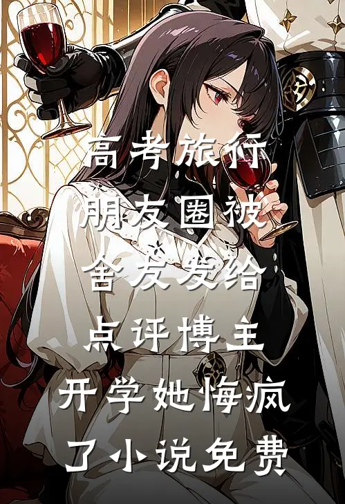 高考旅行朋友圈被舍友发给点评博主，开学她悔疯了小说免费