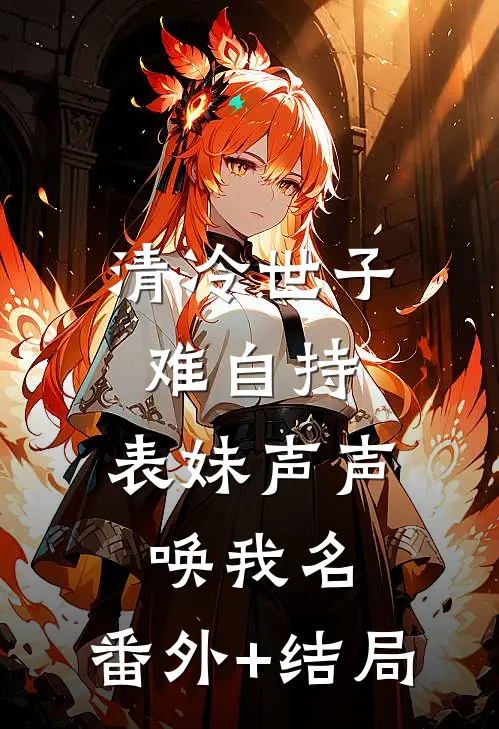 清冷世子难自持，表妹声声唤我名:(番外)+(结局)