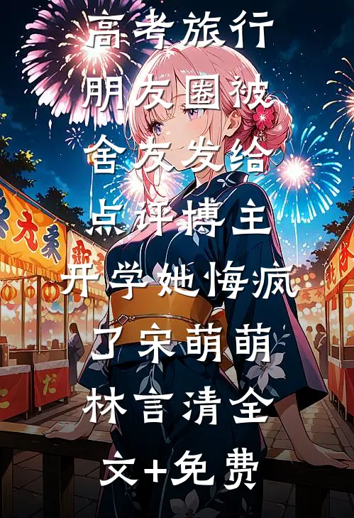 高考旅行朋友圈被舍友发给点评博主，开学她悔疯了宋萌萌林言清全文+免费