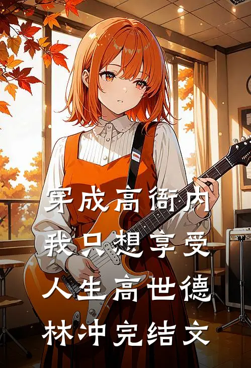 穿成高衙内，我只想享受人生高世德林冲完结文