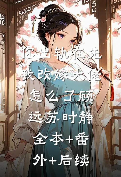 你出轨在先，我改嫁大佬怎么了顾远苏时静:全本+番外+后续