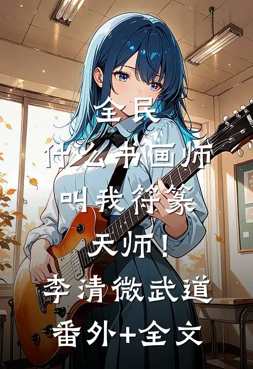 全民：什么书画师，叫我符篆天师！李清微武道(番外)+(全文)