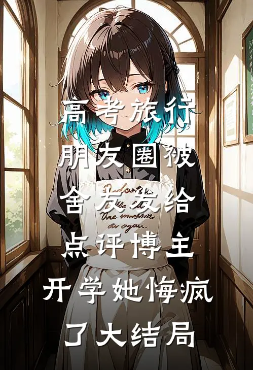 高考旅行朋友圈被舍友发给点评博主，开学她悔疯了大结局