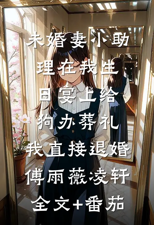 未婚妻小助理在我生日宴上给狗办葬礼，我直接退婚傅雨薇凌轩全文+番茄