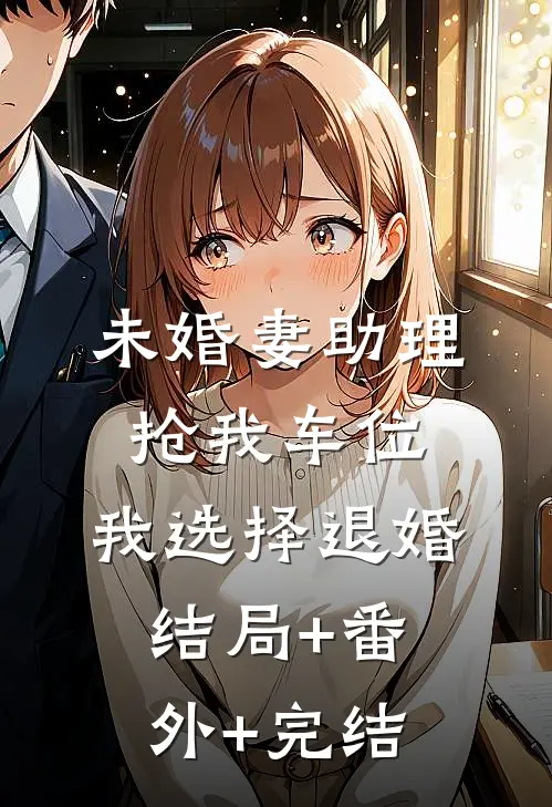 未婚妻助理抢我车位，我选择退婚:结局+番外+完结