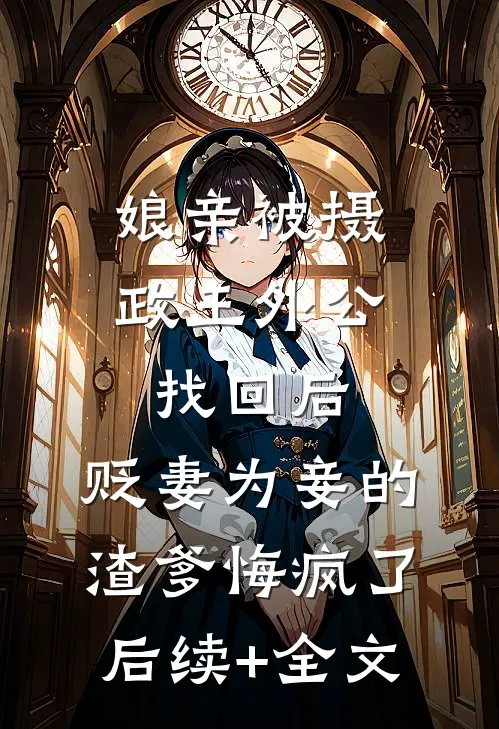 娘亲被摄政王外公找回后，贬妻为妾的渣爹悔疯了后续+全文