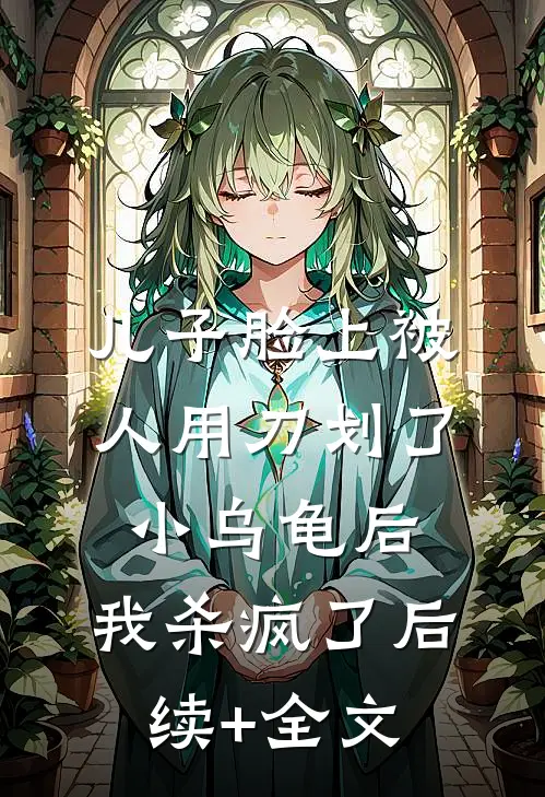 儿子脸上被人用刀划了小乌龟后，我杀疯了后续+全文