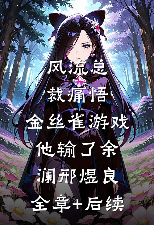 风流总裁痛悟：金丝雀游戏他输了余澜邢煜良:全章+后续