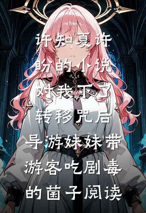 许知夏许盼的小说对我下了转移咒后，导游妹妹带游客吃剧毒的菌子阅读